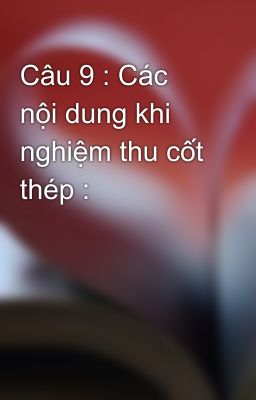 Câu 9 : Các nội dung khi nghiệm thu cốt thép :