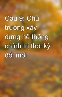 Câu 9: Chủ trương xây dựng hệ thống chính trị thời kỳ đổi mới