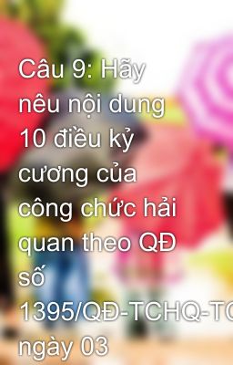 Câu 9: Hãy nêu nội dung 10 điều kỷ cương của công chức hải quan theo QĐ số 1395/QĐ-TCHQ-TCCB ngày 03