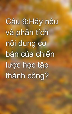 Câu 9:Hãy nêu và phân tích nội dung cơ bản của chiến lược học tập thành công?