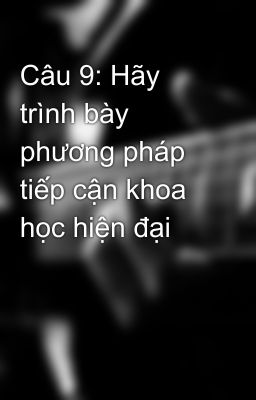 Câu 9: Hãy trình bày phương pháp tiếp cận khoa học hiện đại