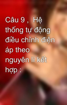 Câu 9 ,  Hệ thống tự động  điều chỉnh điện áp theo nguyên lí kết hợp :