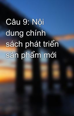 Câu 9: Nội dung chính sách phát triển sản phẩm mới