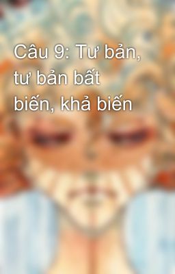 Câu 9: Tư bản, tư bản bất biến, khả biến