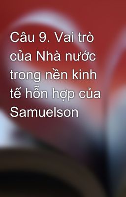 Câu 9. Vai trò của Nhà nước trong nền kinh tế hỗn hợp của Samuelson