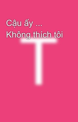 Cậu ấy ... Không thích tôi