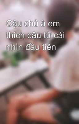 Cậu chủ à em thích cậu từ cái nhìn đầu tiên