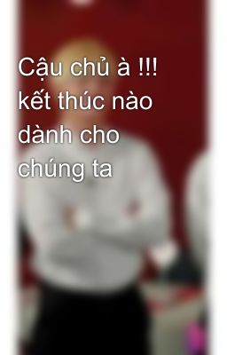 Cậu chủ à !!! kết thúc nào dành cho chúng ta