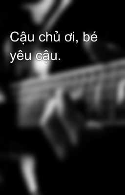 Cậu chủ ơi, bé yêu cậu.