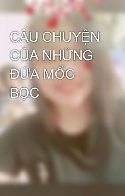 CÂU CHUYỆN CỦA NHỮNG ĐỨA MỐC BỌC