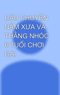 CÂU CHUYỆN NĂM XƯA VÀ THẰNG NHÓC 6 TUỔI CHƠI GÁI