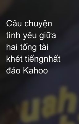 Câu chuyện tình yêu giữa hai tổng tài khét tiếngnhất đảo Kahoo