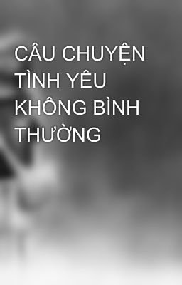 CÂU CHUYỆN TÌNH YÊU KHÔNG BÌNH THƯỜNG