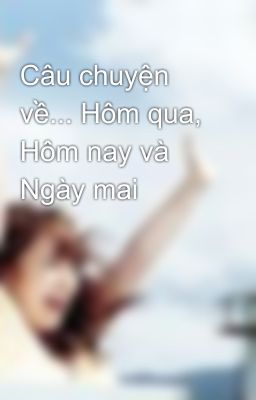 Câu chuyện về... Hôm qua, Hôm nay và Ngày mai