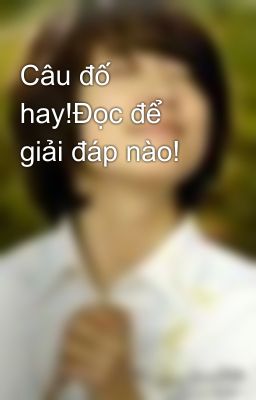 Câu đố hay!Đọc để giải đáp nào!