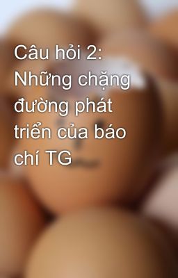 Câu hỏi 2: Những chặng đường phát triển của báo chí TG