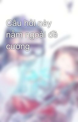 Câu hỏi này nằm ngoài đề cương 