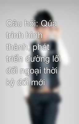 Câu hỏi: Qúa trình hình thành, phát triển đường lối đối ngoại thời kỳ đổi mới