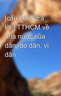 [câu hỏi & trả lời ] TTHCM về nhà nước của dân, do dân, vì dân