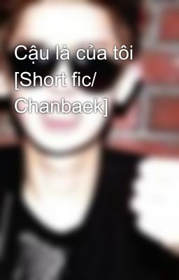 Cậu là của tôi [Short fic/ Chanbaek]