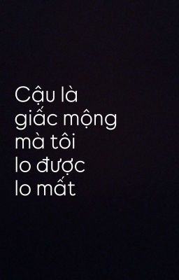 Cậu Là Giấc Mộng Mà Tôi Lo Được Lo Mất