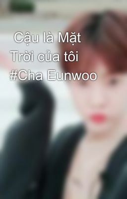  Cậu là Mặt Trời của tôi #Cha Eunwoo 