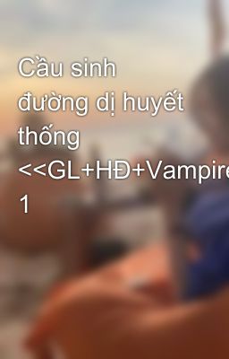 Cầu sinh đường dị huyết thống <<GL+HĐ+Vampire>> 1