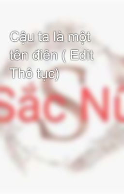 Cậu ta là một tên điên ( Edit Thô tục)