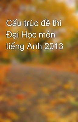 Cấu trúc đề thi Đại Học môn tiếng Anh 2013