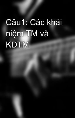 Câu1: Các khái niệm TM và KDTM