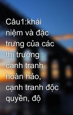 Câu1:khái niệm và đặc trưng của các thị trường : cạnh tranh hoàn hảo, cạnh tranh độc quyền, độ