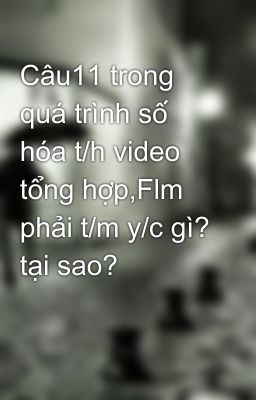 Câu11 trong quá trình số hóa t/h video tổng hợp,Flm phải t/m y/c gì? tại sao?