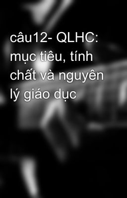 câu12- QLHC: mục tiêu, tính chất và nguyên lý giáo dục