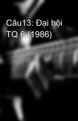 Câu13: Đại hội TQ 6 (1986)