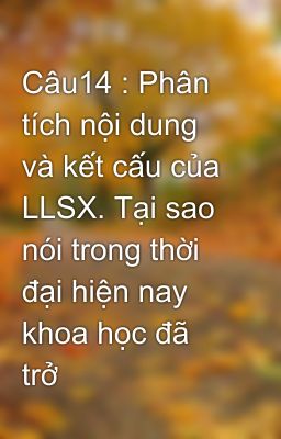 Câu14 : Phân tích nội dung và kết cấu của LLSX. Tại sao nói trong thời đại hiện nay khoa học đã trở