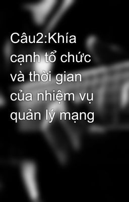 Câu2:Khía cạnh tổ chức và thời gian của nhiệm vụ quản lý mạng