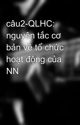 câu2-QLHC: nguyên tắc cơ bản về tổ chức hoạt động của NN