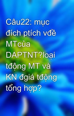 Câu22: mục đích ptích vđề MTcủa DAPTNT?loại tđộng MT và KN đgiá tđộng tổng hợp?