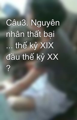 Câu3. Nguyên nhân thất bại  ... thế kỷ XIX đầu thế kỷ XX ?