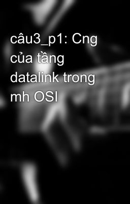 câu3_p1: Cng của tầng datalink trong mh OSI