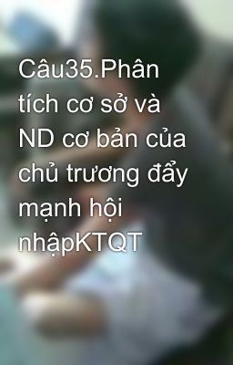 Câu35.Phân tích cơ sở và ND cơ bản của chủ trương đẩy mạnh hội nhậpKTQT