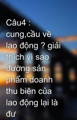 Câu4 : cung,cầu về lao động ? giải thích vì sao đường sản phẩm doanh thu biên của lao động lại là đư