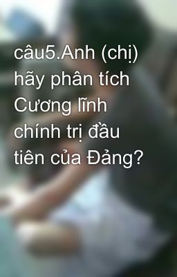 câu5.Anh (chị) hãy phân tích Cương lĩnh chính trị đầu tiên của Đảng?