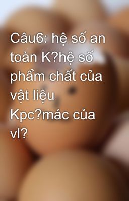 Câu6: hệ số an toàn K?hệ số phẩm chất của vật liệu Kpc?mác của vl?