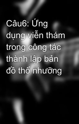 Câu6: Ứng dụng viễn thám trong công tác thành lập bản đồ thổ nhưỡng