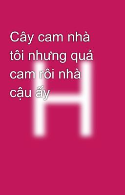 Cây cam nhà tôi nhưng quả cam rôi nhà cậu ấy