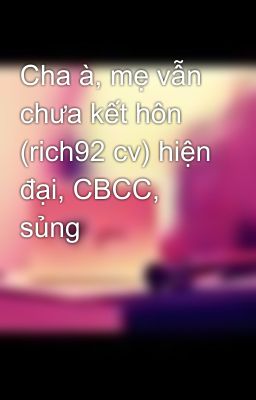 Cha à, mẹ vẫn chưa kết hôn (rich92 cv) hiện đại, CBCC, sủng