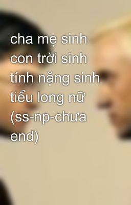 cha mẹ sinh con trời sinh tính nặng sinh tiểu long nữ (ss-np-chưa end)