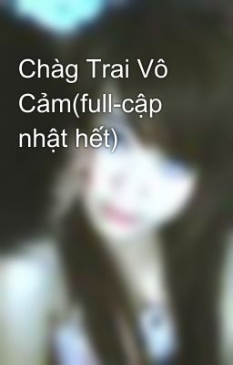 Chàg Trai Vô Cảm(full-cập nhật hết)