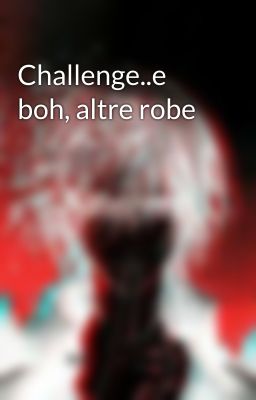 Challenge..e boh, altre robe 